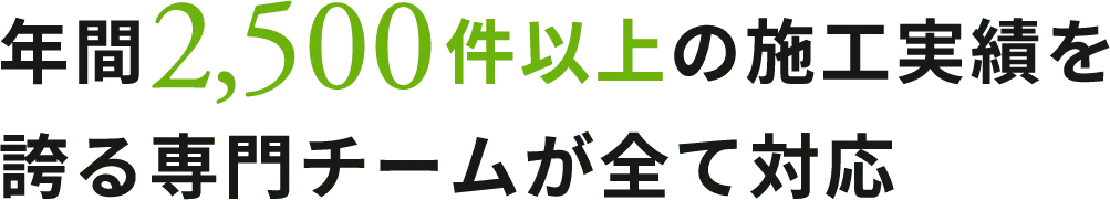 年間2,500件以上の施工実績を誇る専門チームが全て対応