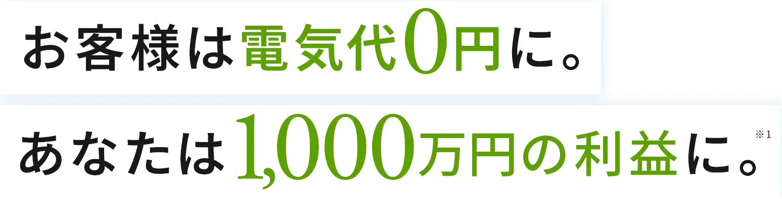 お客様は電気代0円に。あなたは1,000万円の利益に。