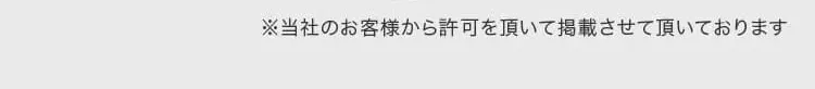 ※当社のお客様から許可を頂いて掲載させて頂いております