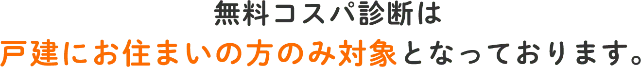 無料コスパ診断は戸建にお住まいの方のみ対象となっております。