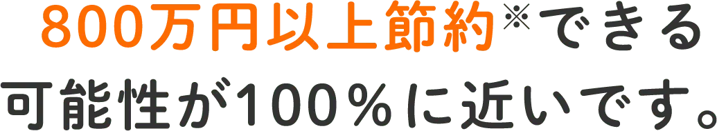 800万円以上節約※できる可能性が100％に近いです。