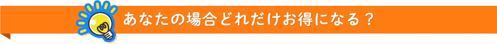 あなたの場合どれだけお得になる？