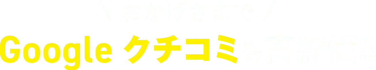 おかげさまでGoogleクチコミも高評価!!