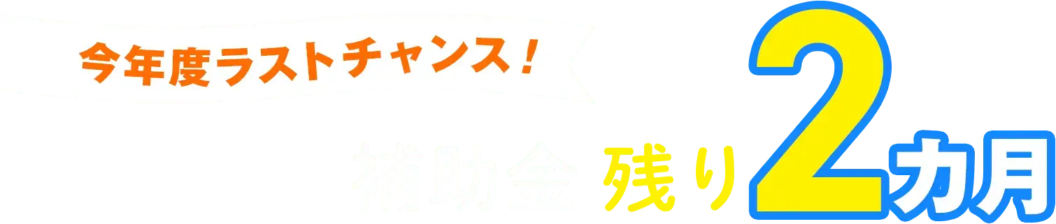 今年度ラストチャンス! 補助金残り3ヶ月