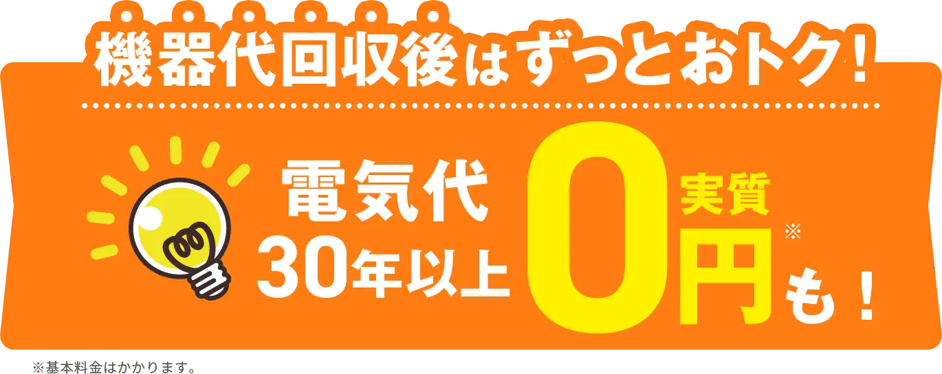 機器代回収後はずっとおトク！ 電気代30年以上 実質0円も！ ※基本料金はかかります。