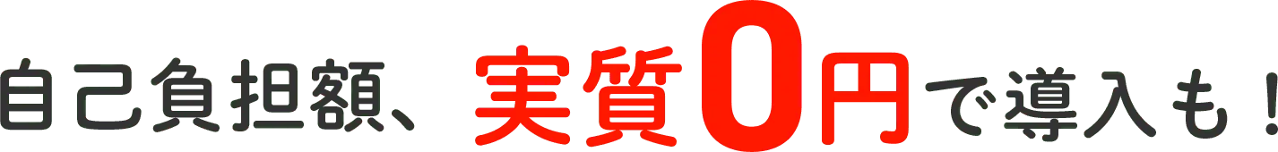 自己負担額、実質0円で導入も！