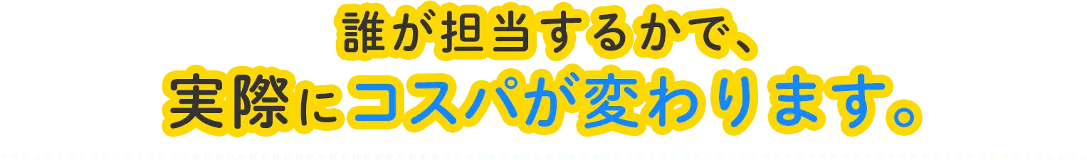 誰が担当するかで、実際にコスパが変わります。