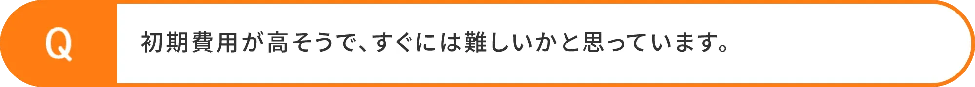 初期費用が高そうで、すぐには難しいかと思っています