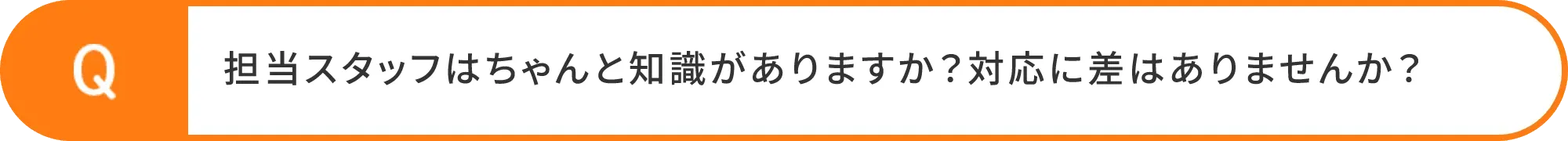 担当スタッフはちゃんと知識がありますか？対応に差はありませんか？