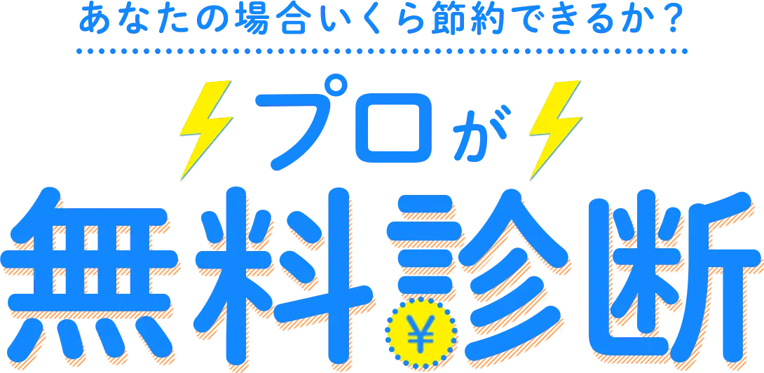 あなたの場合いくら節約できるか？ プロが無料診断