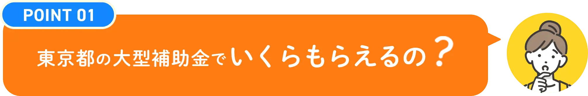 POINT01 東京都の大型補助金でいくらもらえるの?