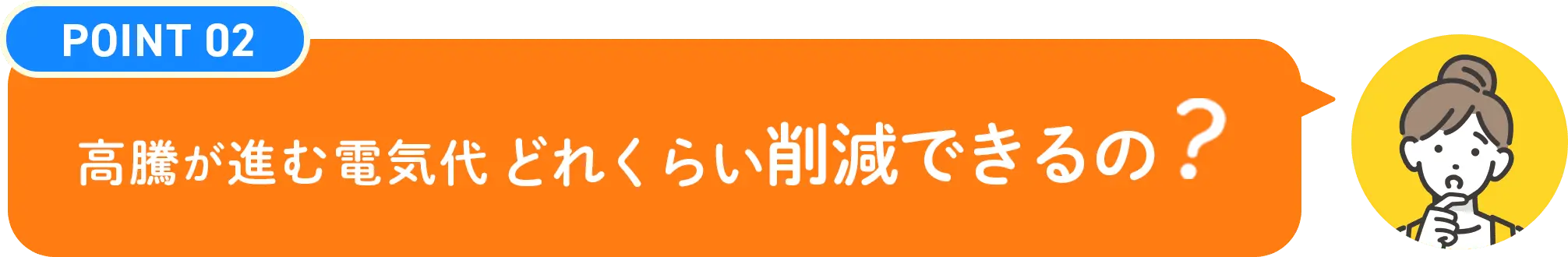 POINT02 高騰が進む電気代どれくらい削減できるの?