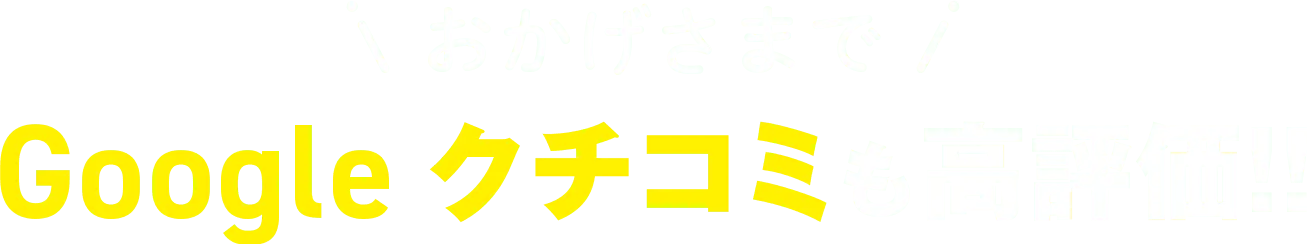 おかげさまでGoogleクチコミも高評価!!